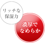 リッチな保湿力 濃厚でなめらか