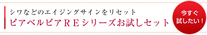 今すぐ試したい！シワなどのエイジングサインをリセット ピアベルピアＲＥシリーズお試しセット