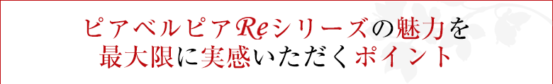 ピアベルピアＲＥシリーズの魅力を最大限に実感いただくポイント