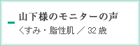 山下様のモニターの声　くすみ・脂性肌／32歳