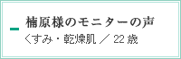 楠原様のモニターの声　くすみ・乾燥肌／22歳