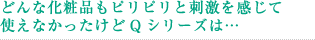 どんな化粧品もピリピリと刺激を感じて使えなかったけどQシリーズは・・・