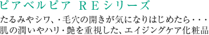 ピアベルピア REシリーズ たるみやシワ・毛穴の開きが気になりはじめたら･･･エイジングケア