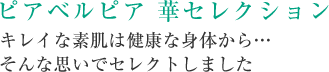 ピアベルピア 華セレクション キレイな素肌は健康な身体から… そんな思いでセレクトしました