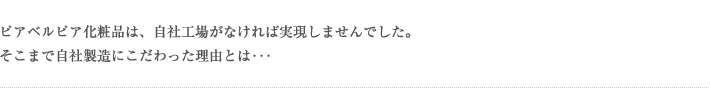 ピアベルピア化粧品は、自社工場がなければ実現しませんでした。そこまで自社製造にこだわった理由とは･･･