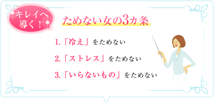 キレイへ導く！ ためない女の3カ条 1.「冷え」をためない 2.「ストレス」をためない 3.「いらないもの」をためない