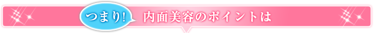 つまり! 内面美容のポイントは