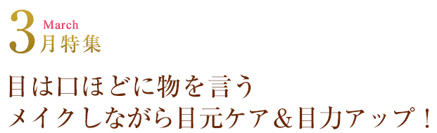 March 3月特集 目は口ほどに物を言うメイクしながら目元ケア＆目力アップ！