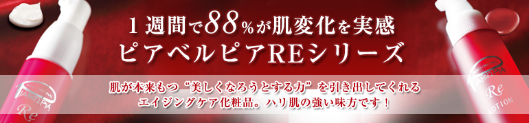 １週間で88％が肌変化を実感 ピアベルピアREシリーズ 肌が本来もつ“美しくなろうとする力”を引き出してくれる エイジングケア化粧品。ハリ肌の強い味方です！