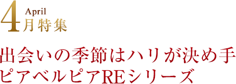 4月特集 出会いの季節はハリが決め手ピアベルピアREシリーズ