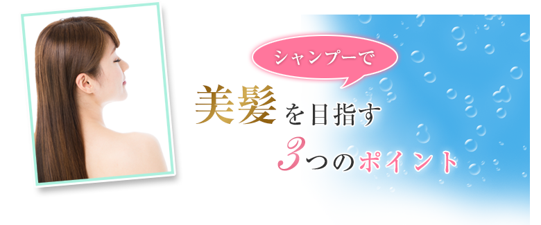 シャンプーで 美髪を目指す 3つのポイント