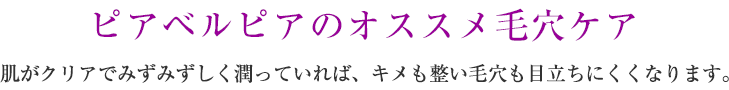 ピアベルピアのオススメ毛穴ケア 肌がクリアでみずみずしく潤っていれば、キメも整い毛穴も目立ちにくくなります。