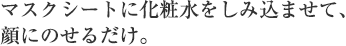 マスクシートに化粧水をしみ込ませて、顔にのせるだけ。