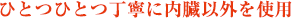 ひとつひとつ丁寧に内臓以外を使用