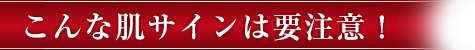 こんな肌サインは要注意！