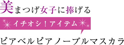 美まつげ女子に捧げる「イシオシ！アイテム」ピアベルピア ノーブルマスカラ