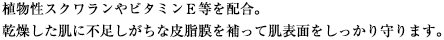 植物性スクワランやビタミンＥ等を配合。乾燥した肌に不足しがちな皮脂膜を補って肌表面をしっかり守ります。