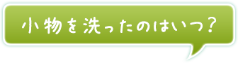 小物を洗ったのはいつ？