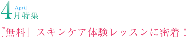 4月特集 『無料』スキンケア体験レッスンに密着！