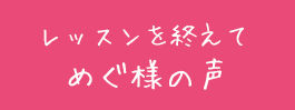 レッスンを終えて 　めぐ様の声