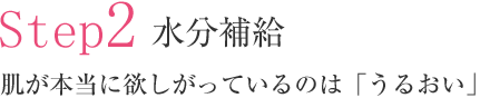 Step2 水分補給 肌が本当に欲しがっているのは「うるおい」