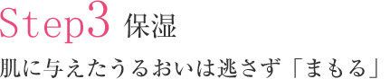 Step3 保湿 肌に与えたうるおいは逃さず「まもる」