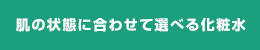 肌の状態に合わせて選べる化粧水