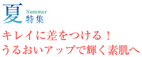 夏 Summer特集 キレイに差をつける！うるおいアップで輝く素肌へ