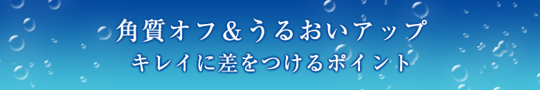 角質オフ＆うるおいアップキレイに差をつけるポイント