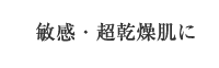 敏感・超乾燥肌に