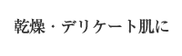 乾燥・デリケート肌に