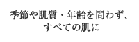 季節や肌質・年齢を問わず、すべての肌に