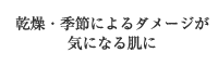 乾燥・季節によるダメージが気になる肌に