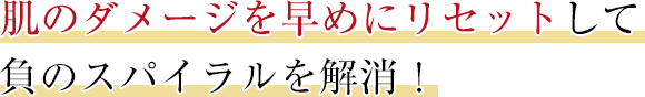 肌のダメージを早めにリセットして 負のスパイラルを解消！