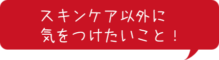 スキンケア以外に気をつけたいこと！