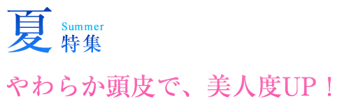 夏特集 Summer やわらか頭皮で、美人度UP！