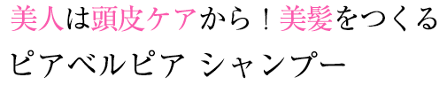 美人は頭皮ケアから！美髪をつくる ピアベルピア シャンプー