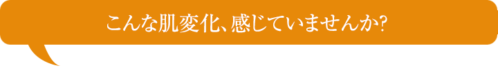 こんな肌変化、感じていませんか？