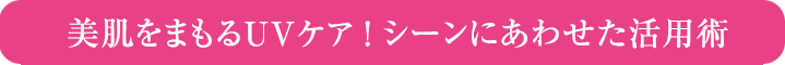 美肌をまもるＵＶケア ！ シーンにあわせた活用術