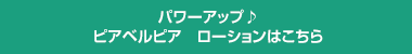 パワーアップ♪ピアベルピア　ローションはこちら