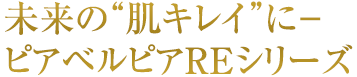 未来の“肌キレイ”に－ピアベルピアＲＥシリーズ