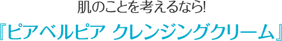 肌のことを考えるなら！ 『ピアベルピア クレンジングクリーム』