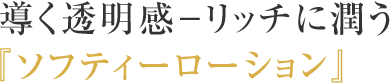 導く透明感－リッチに潤う 『ソフティーローション』