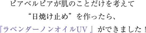 ピアベルピアが肌のことだけを考えて“日焼け止め”を作ったら、『ラベンダーノンオイルUV 』ができました！