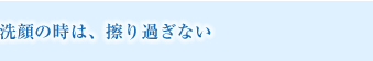 洗顔の時は、擦り過ぎない