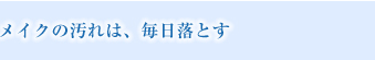 メイクの汚れは、毎日落とす