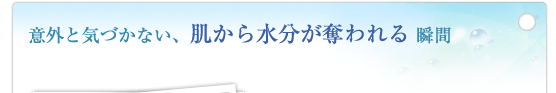 意外と気づかない、肌から水分が奪われる 瞬間