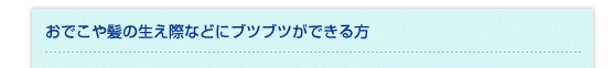 おでこや生え際などにブツブツができる方