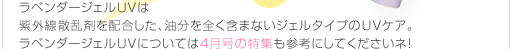 ラベンダージェルUVは紫外線散乱剤を配合した、油分を含まないジェルタイプのUVケア。ラベンダージェルUVについては4月号の特集も参考にしてくださいネ！