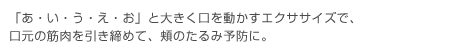 「あ・い・う・え・お」と大きく口を動かすエクササイズで、口元の筋肉を引き締めて、頬のたるみ予防に。